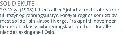 SOLID SKUTE S/S Vega (1908) tilfredsstiller Sjøfartsdirektoratets krav til utstyr og redningsutstyr. Farøyet regnes som ett av mest solide i sin klasse i Norge. Fra april til november holdes det daglig livbergningskurs om bord for alle niendeklassingene i Oslo. 