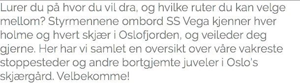 Lurer du på hvor du vil dra, og hvilke ruter du kan velge mellom? Styrmennene ombord SS Vega kjenner hver holme og hvert skjær i Oslofjorden, og veileder deg gjerne. Her har vi samlet en oversikt over våre vakreste stoppesteder og andre bortgjemte juveler i Oslo's skjærgård. Velbekomme!