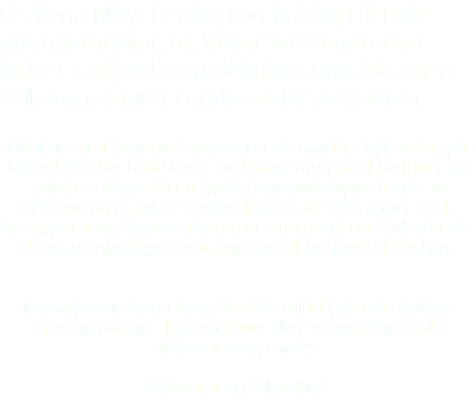 SS Vega tilbyr henting og frakting til ulike arrangementer, o.l. Vi har først og fremst indre Oslofjord som dekningsområde, men seiler også turer i andre deler av fjorden. Det fine med transport sjøveien er at man får sightseeing på kjøpet! Vi seiler både korte- og lengre turer med bedrifter og private selskap. På en typisk transportetappe henter vi gjestene på et avtalt sted, og frakter alle til et annet sted. Arrangøren og skipperen kommer sammen frem til den beste ruten, og planlegger omfanget og tidsbehovet i felleskap. Passasjerene kan selvsagt bestille middag fra vår dyktige catering-partner. I baren finner dere et hyggelig utvalg drikkevarer og snacks. Velkommen på fjordtur!