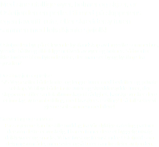 Med sine utallige øyer, holmer og skjær, er Oslofjorden en perle. Bli med på skipperens egen favoritt-rute, eller skreddersy turen sammen med lokalkjente sjøfolk! Oslofjorden byr på et levende kystlandskap av fargerike sommerhus, yrende båtliv og rikfoldige nettverk av øyer og holmer. Så hvorfor ikke invitere til en flytende reise, der man ser by og kystlinje fra sjøsiden? Destinasjon og reise S/S Vega seiler både korte- og lengre turer med bedrifter og private selskap. Vi tilbyr både faste ruter og skreddersydde turer, der skipperen stiller sin lokalkunnskap til rådighet. Kanskje ønsker dere et innslag av teambuilding, med krasjkurs i seiling? I så fall setter vi gjerne seil sammen med dere! Servering og service Passasjerene kan bestille middag fra vår dyktige catering-partner dersom dette er ønskelig. I baren finner dere et hyggelig utvalg drikkevarer og snacks. Vi har først og fremst indre Oslofjord som dekningsområde, men seiler også turer i andre deler av fjorden.