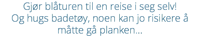 Gjør blåturen til en reise i seg selv! Og hugs badetøy, noen kan jo risikere å måtte gå planken...