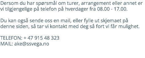 Dersom du har spørsmål om turer, arrangement eller annet er vi tilgjengelige på telefon på hverdager fra 08.00 - 17.00. Du kan også sende oss en mail, eller fylle ut skjemaet på denne siden, så tar vi kontakt med deg så fort vi får mulighet. Telefon: + 47 915 48 323 Mail: ake@ssvega.no 